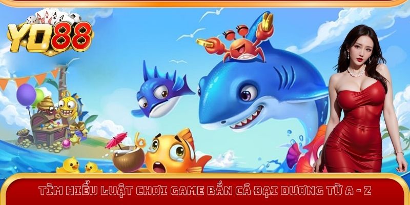 Tìm hiểu luật chơi game Bắn Cá Đại Dương từ A - Z